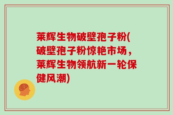莱辉生物破壁孢子粉(破壁孢子粉惊艳市场，莱辉生物领航新一轮保健风潮)