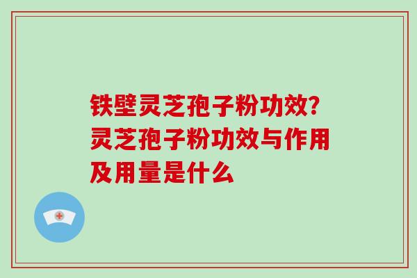 铁壁灵芝孢子粉功效？灵芝孢子粉功效与作用及用量是什么