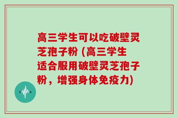 高三学生可以吃破壁灵芝孢子粉 (高三学生适合服用破壁灵芝孢子粉，增强身体免疫力)