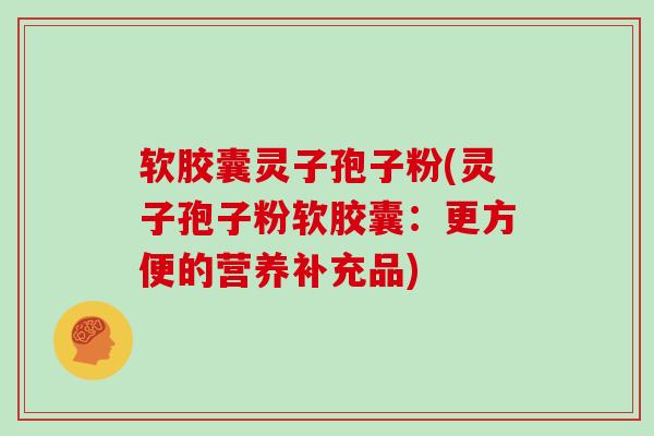 软胶囊灵子孢子粉(灵子孢子粉软胶囊:更方便的营养补充品)-第1张图片-灵芝大师 软胶囊灵子孢子粉(灵子孢子粉软胶囊:更方便的营养补充品)-第1张图片-灵芝大师