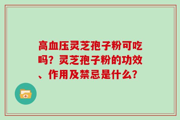 高血压灵芝孢子粉可吃吗？灵芝孢子粉的功效、作用及禁忌是什么？