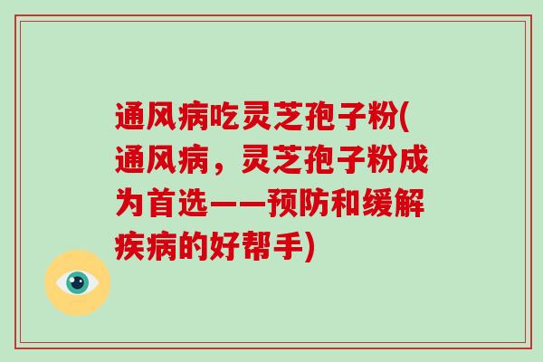 通风病吃灵芝孢子粉(通风病，灵芝孢子粉成为首选——预防和缓解疾病的好帮手)