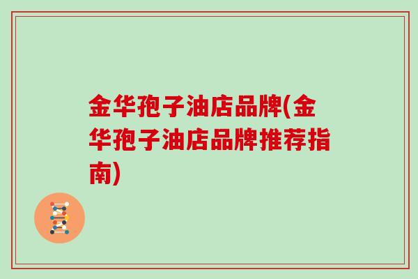 金华孢子油店品牌(金华孢子油店品牌推荐指南)-第1张图片-灵芝大师 金华孢子油店品牌(金华孢子油店品牌推荐指南)-第1张图片-灵芝大师