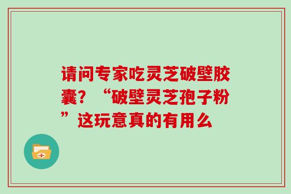 请问专家吃灵芝破壁胶囊?“破壁灵芝孢子粉”这玩意真的有用么-第1张图片-灵芝大师 请问专家吃灵芝破壁胶囊?“破壁灵芝孢子粉”这玩意真的有用么-第1张图片-灵芝大师