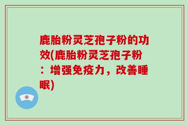 鹿胎粉灵芝孢子粉的功效(鹿胎粉灵芝孢子粉：增强免疫力，改善睡眠)