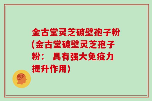 金古堂灵芝破壁孢子粉(金古堂破壁灵芝孢子粉： 具有强大免疫力提升作用)