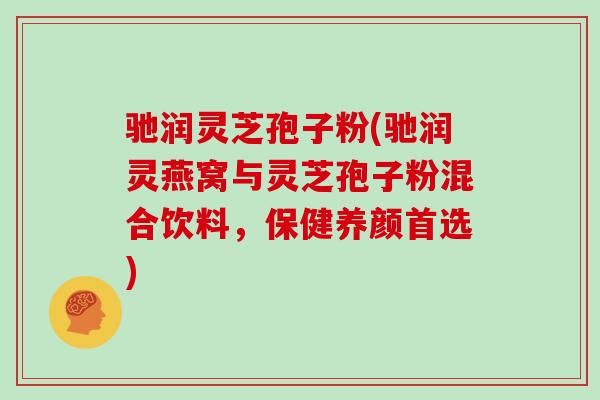 驰润灵芝孢子粉(驰润灵燕窝与灵芝孢子粉混合饮料，保健养颜首选)