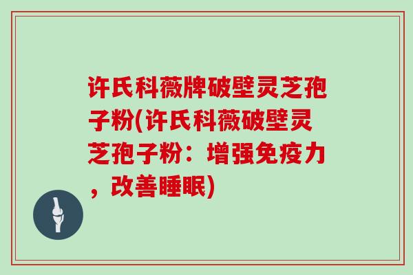 许氏科薇牌破壁灵芝孢子粉(许氏科薇破壁灵芝孢子粉：增强免疫力，改善睡眠)