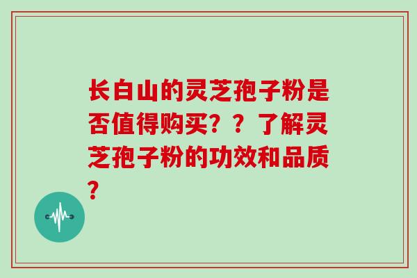 长白山的灵芝孢子粉是否值得购买？？了解灵芝孢子粉的功效和品质？