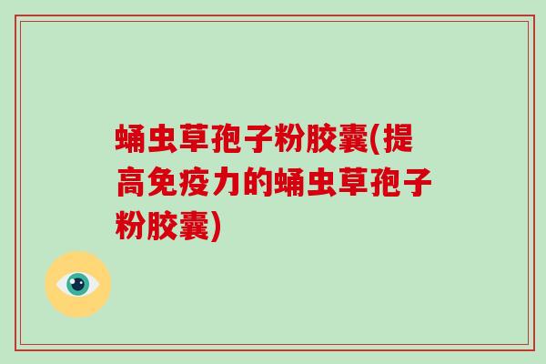 蛹虫草孢子粉胶囊(提高免疫力的蛹虫草孢子粉胶囊)-第1张图片-灵芝大师 蛹虫草孢子粉胶囊(提高免疫力的蛹虫草孢子粉胶囊)-第1张图片-灵芝大师