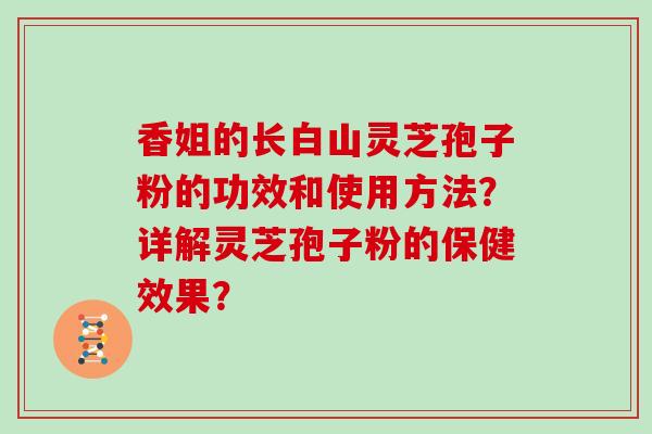 香姐的长白山灵芝孢子粉的功效和使用方法?详解灵芝孢子粉的保健效果?-第1张图片-灵芝大师 香姐的长白山灵芝孢子粉的功效和使用方法?详解灵芝孢子粉的保健效果?-第1张图片-灵芝大师