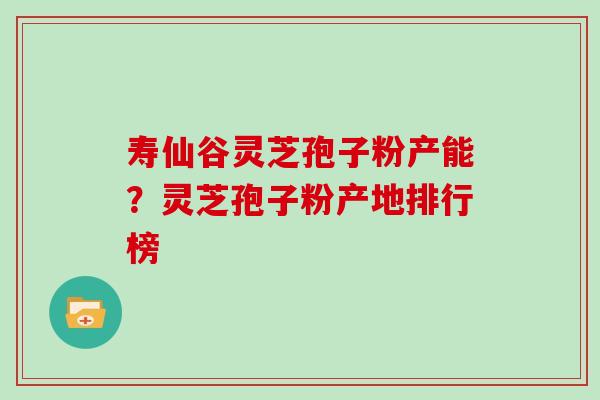 寿仙谷灵芝孢子粉产能？灵芝孢子粉产地排行榜-第1张图片-灵芝大师
