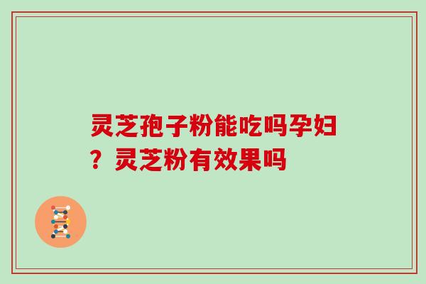 灵芝孢子粉能吃吗孕妇？灵芝粉有效果吗