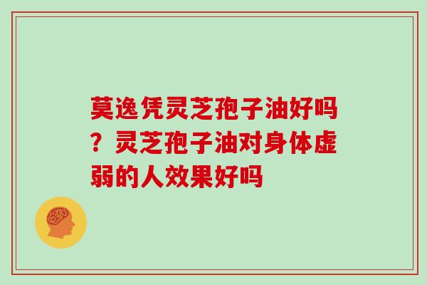 莫逸凭灵芝孢子油好吗？灵芝孢子油对身体虚弱的人效果好吗