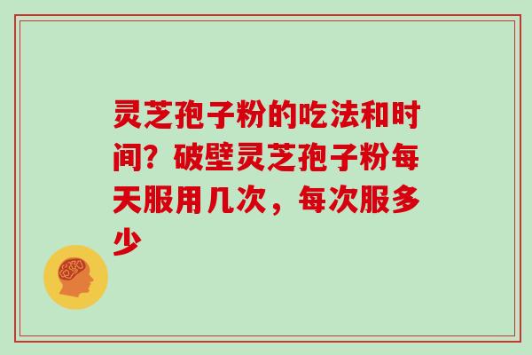 灵芝孢子粉的吃法和时间？破壁灵芝孢子粉每天服用几次，每次服多少