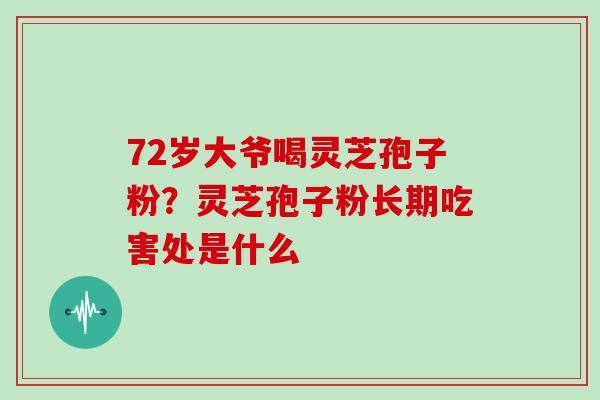 72岁大爷喝灵芝孢子粉？灵芝孢子粉长期吃害处是什么