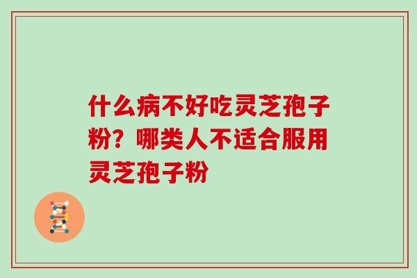 什么病不好吃灵芝孢子粉？哪类人不适合服用灵芝孢子粉