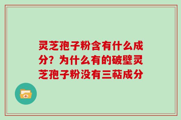 灵芝孢子粉含有什么成分？为什么有的破壁灵芝孢子粉没有三萜成分