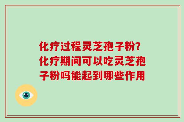 化疗过程灵芝孢子粉？化疗期间可以吃灵芝孢子粉吗能起到哪些作用