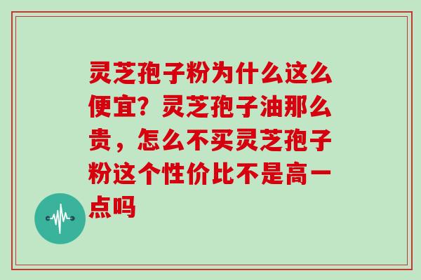 灵芝孢子粉为什么这么便宜？灵芝孢子油那么贵，怎么不买灵芝孢子粉这个性价比不是高一点吗