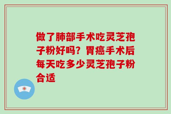 做了肺部手术吃灵芝孢子粉好吗？胃癌手术后每天吃多少灵芝孢子粉合适
