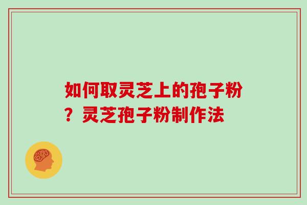 如何取灵芝上的孢子粉？灵芝孢子粉制作法