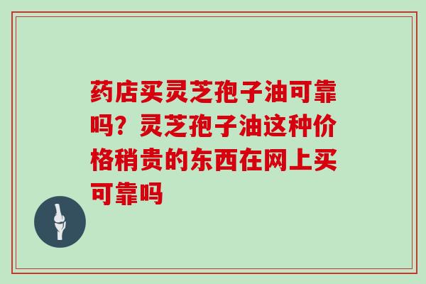 药店买灵芝孢子油可靠吗？灵芝孢子油这种价格稍贵的东西在网上买可靠吗