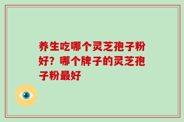 养生吃哪个灵芝孢子粉好？哪个牌子的灵芝孢子粉最好