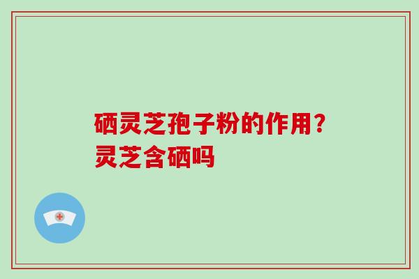 硒灵芝孢子粉的作用？灵芝含硒吗