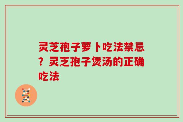 灵芝孢子萝卜吃法禁忌？灵芝孢子煲汤的正确吃法