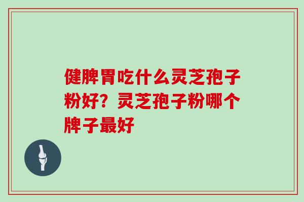 健脾胃吃什么灵芝孢子粉好？灵芝孢子粉哪个牌子最好