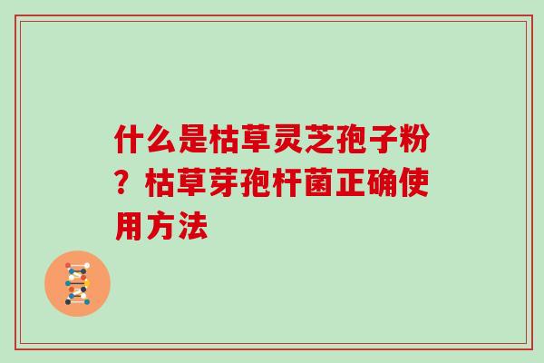 什么是枯草灵芝孢子粉？枯草芽孢杆菌正确使用方法