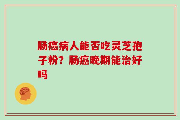 肠癌病人能否吃灵芝孢子粉？肠癌晚期能治好吗