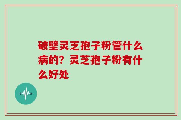 破壁灵芝孢子粉管什么病的？灵芝孢子粉有什么好处