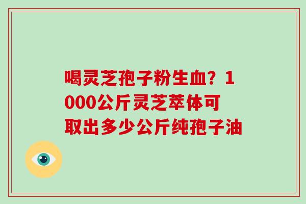 喝灵芝孢子粉生血?1000公斤灵芝萃体可取出多少公斤纯孢子油-第1张图片-灵芝大师 喝灵芝孢子粉生血?1000公斤灵芝萃体可取出多少公斤纯孢子油-第1张图片-灵芝大师