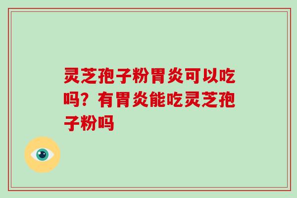 灵芝孢子粉胃炎可以吃吗？有胃炎能吃灵芝孢子粉吗