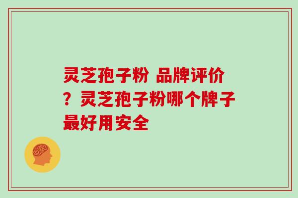 灵芝孢子粉 品牌评价？灵芝孢子粉哪个牌子最好用安全