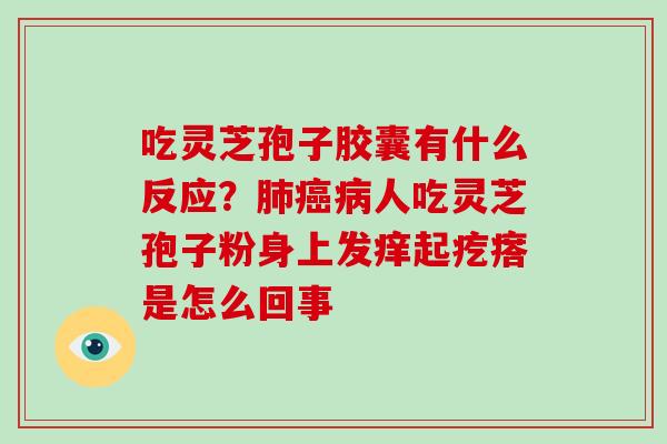 吃灵芝孢子胶囊有什么反应？肺癌病人吃灵芝孢子粉身上发痒起疙瘩是怎么回事