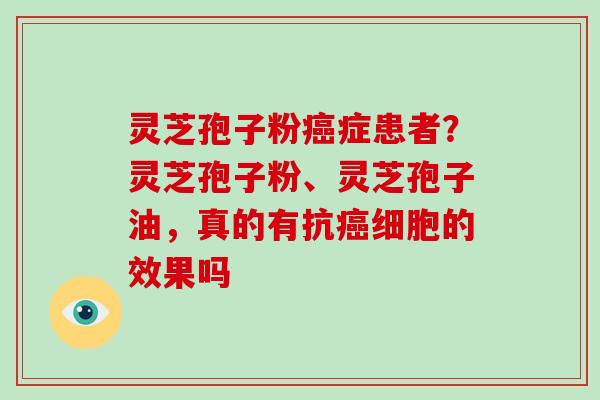 灵芝孢子粉癌症患者？灵芝孢子粉、灵芝孢子油，真的有抗癌细胞的效果吗