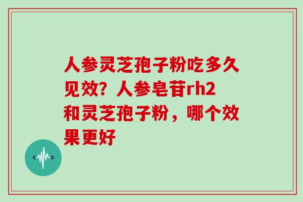 人参灵芝孢子粉吃多久见效？人参皂苷rh2和灵芝孢子粉，哪个效果更好