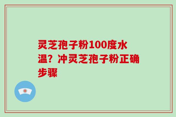 灵芝孢子粉100度水温？冲灵芝孢子粉正确步骤