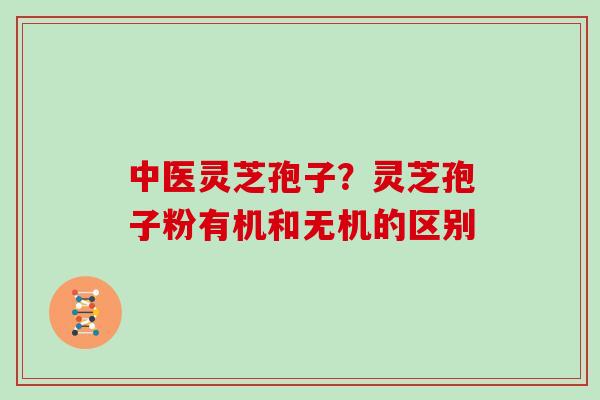 中医灵芝孢子？灵芝孢子粉有机和无机的区别