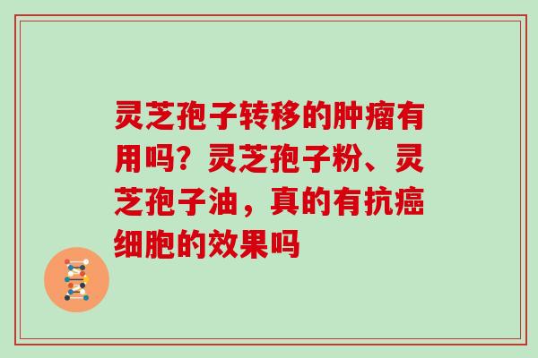 灵芝孢子转移的肿瘤有用吗？灵芝孢子粉、灵芝孢子油，真的有抗癌细胞的效果吗