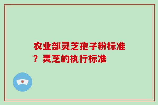 农业部灵芝孢子粉标准？灵芝的执行标准