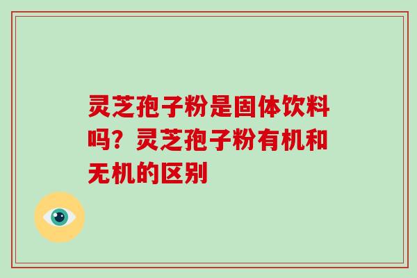 灵芝孢子粉是固体饮料吗？灵芝孢子粉有机和无机的区别