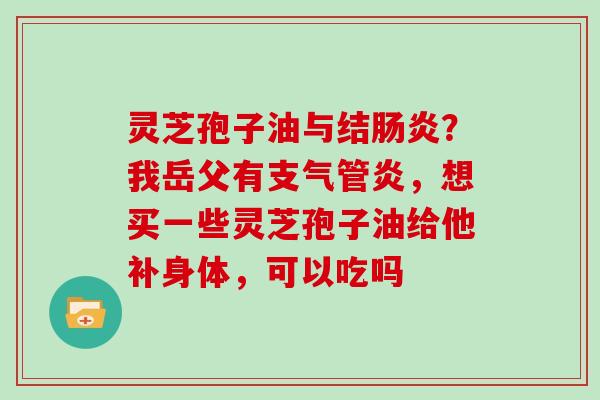 灵芝孢子油与结肠炎？我岳父有支气管炎，想买一些灵芝孢子油给他补身体，可以吃吗