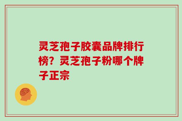 灵芝孢子胶囊品牌排行榜？灵芝孢子粉哪个牌子正宗