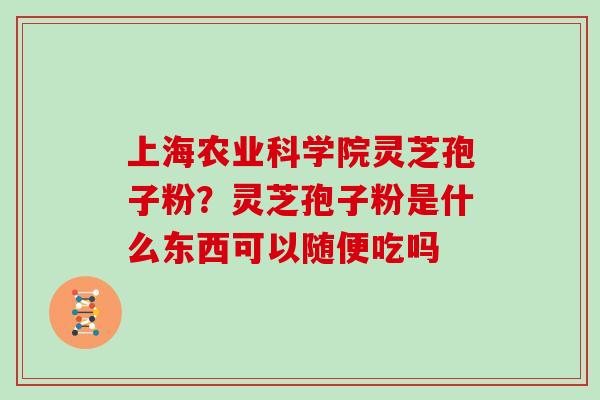 上海农业科学院灵芝孢子粉？灵芝孢子粉是什么东西可以随便吃吗