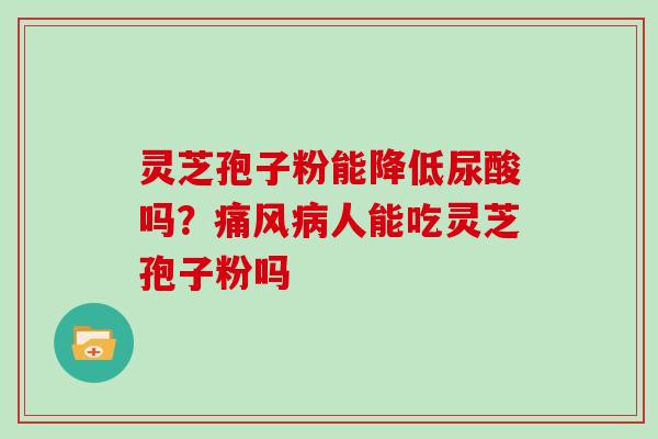 灵芝孢子粉能降低尿酸吗？痛风病人能吃灵芝孢子粉吗