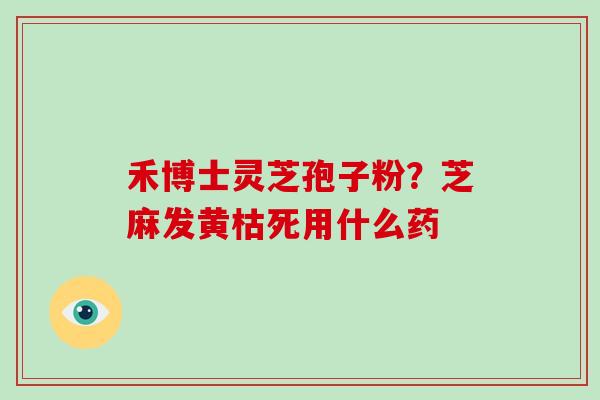 禾博士灵芝孢子粉？芝麻发黄枯死用什么药